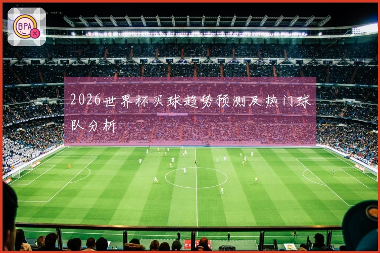 2026世界杯买球趋势预测及热门球队分析
