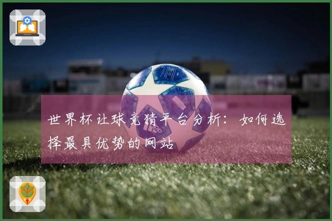 世界杯让球竞猜平台分析：如何选择最具优势的网站