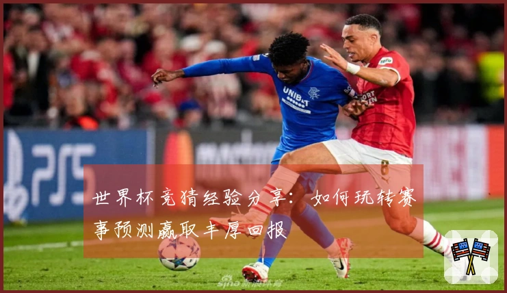 世界杯竞猜经验分享：如何玩转赛事预测赢取丰厚回报