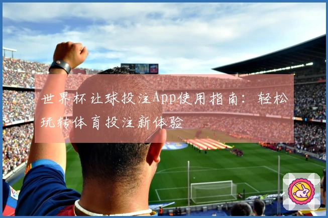 世界杯让球投注App使用指南：轻松玩转体育投注新体验