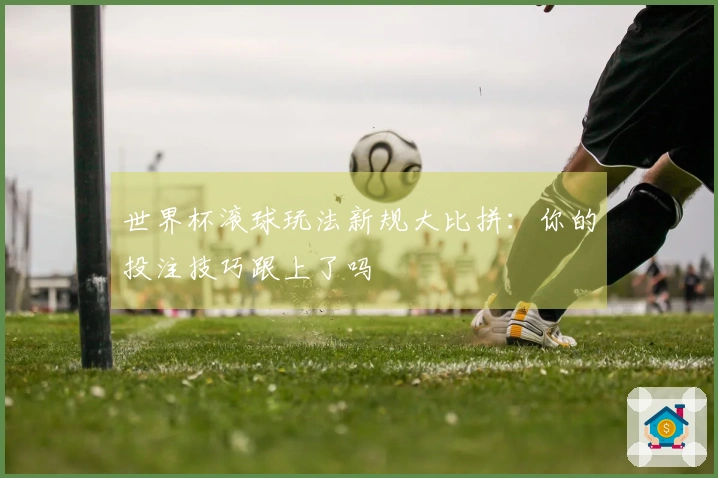 世界杯滚球玩法新规大比拼：你的投注技巧跟上了吗