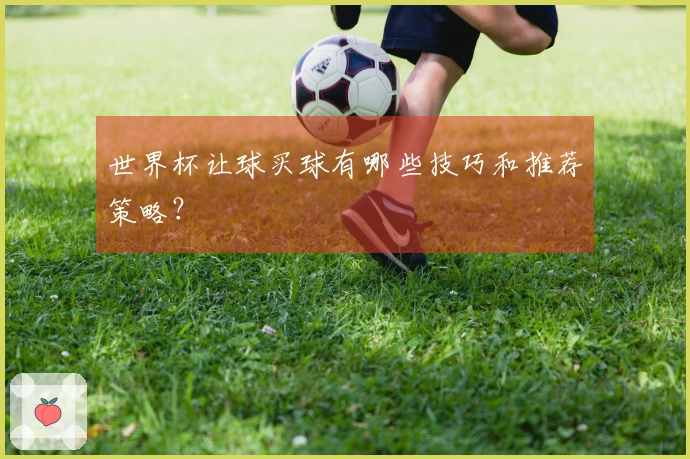 世界杯让球买球有哪些技巧和推荐策略？