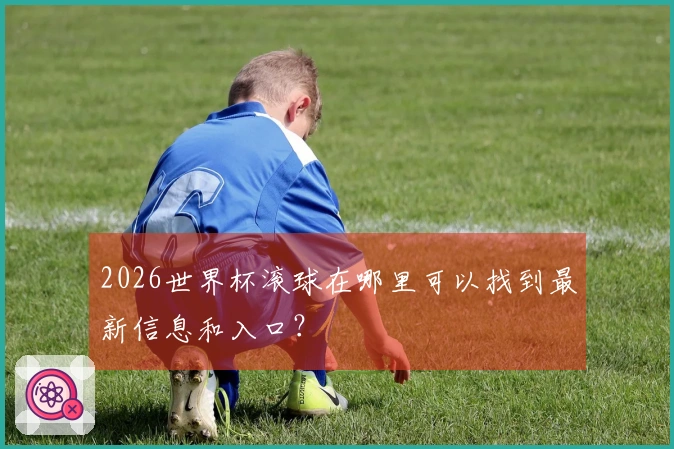 2026世界杯滚球在哪里可以找到最新信息和入口？