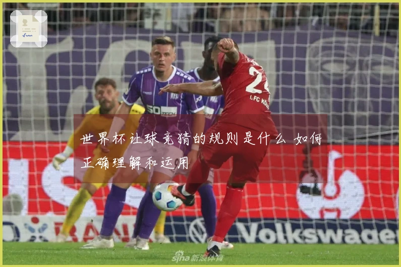世界杯让球竞猜的规则是什么 如何正确理解和运用