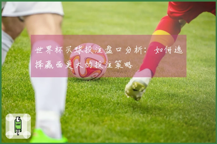 世界杯买球投注盘口分析：如何选择赢面更大的投注策略
